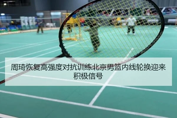 周琦恢复高强度对抗训练北京男篮内线轮换迎来积极信号