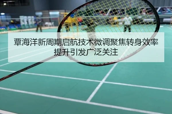 覃海洋新周期启航技术微调聚焦转身效率提升引发广泛关注