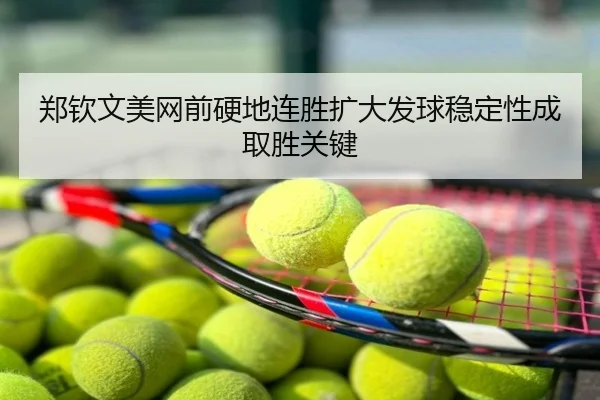 郑钦文美网前硬地连胜扩大发球稳定性成取胜关键