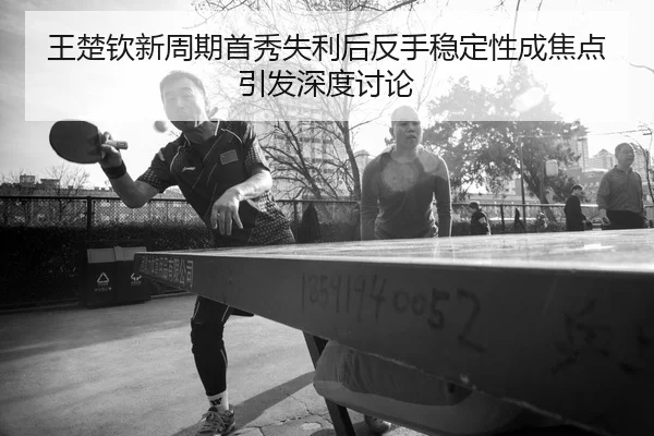 王楚钦新周期首秀失利后反手稳定性成焦点引发深度讨论