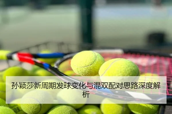 孙颖莎新周期发球变化与混双配对思路深度解析