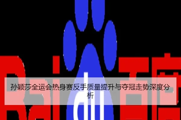 孙颖莎全运会热身赛反手质量提升与夺冠走势深度分析